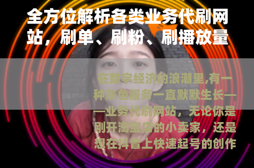 全方位解析各类业务代刷网站，刷单、刷粉、刷播放量怎么选
