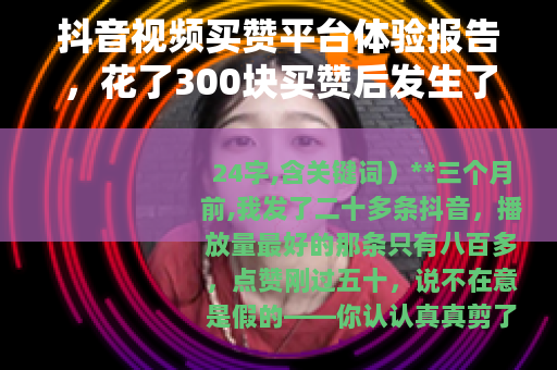 抖音视频买赞平台体验报告，花了300块买赞后发生了什么