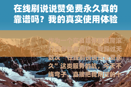 在线刷说说赞免费永久真的靠谱吗？我的真实使用体验与详细测评