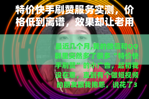 特价快手刷赞服务实测，价格低到离谱，效果却让老用户直呼后悔