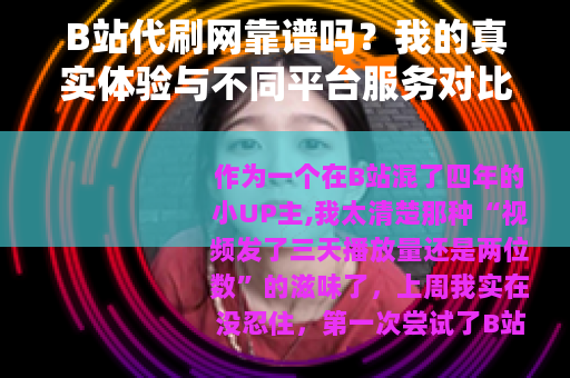 B站代刷网靠谱吗？我的真实体验与不同平台服务对比分析