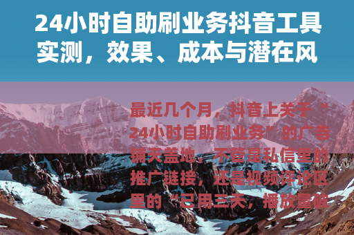 24小时自助刷业务抖音工具实测，效果、成本与潜在风险全解析
