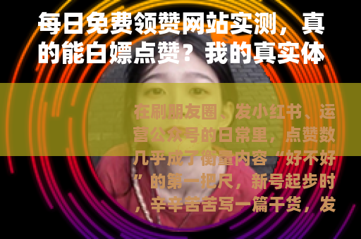 每日免费领赞网站实测，真的能白嫖点赞？我的真实体验与操作细节