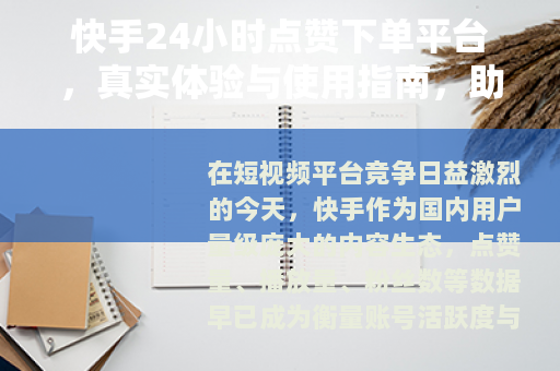 快手24小时点赞下单平台，真实体验与使用指南，助你避开常见问题