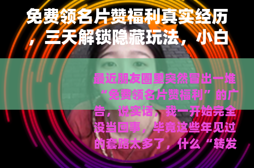 免费领名片赞福利真实经历，三天解锁隐藏玩法，小白也能轻松上手