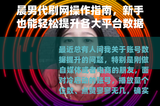 晨男代刷网操作指南，新手也能轻松提升各大平台数据效果实测