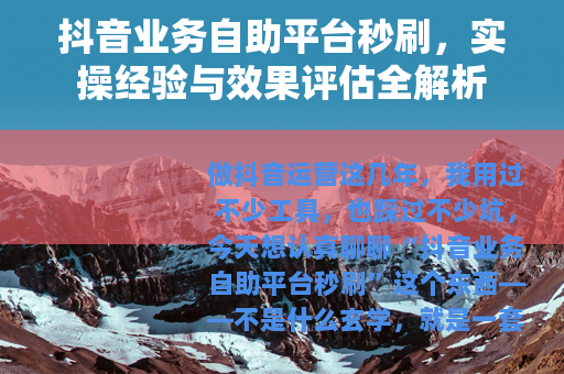 抖音业务自助平台秒刷，实操经验与效果评估全解析
