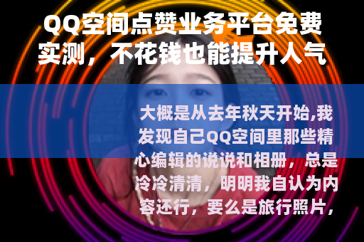 QQ空间点赞业务平台免费实测，不花钱也能提升人气吗？