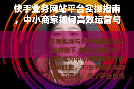 快手业务网站平台实操指南，中小商家如何高效运营与转化