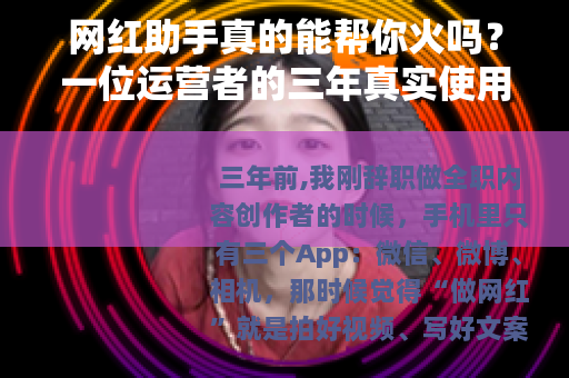 网红助手真的能帮你火吗？一位运营者的三年真实使用记录与思考