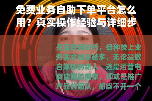 免费业务自助下单平台怎么用？真实操作经验与详细步骤分享