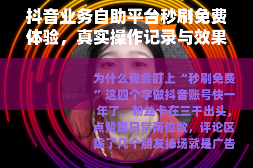 抖音业务自助平台秒刷免费体验，真实操作记录与效果评估