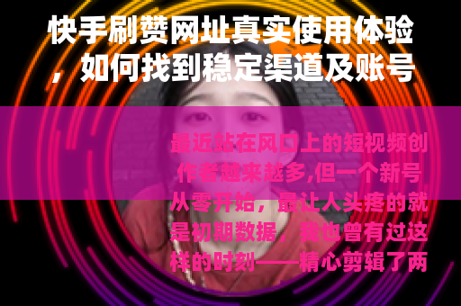 快手刷赞网址真实使用体验，如何找到稳定渠道及账号影响分析