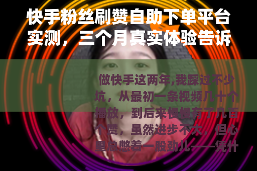 快手粉丝刷赞自助下单平台实测，三个月真实体验告诉你值不值得用