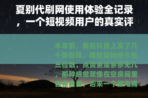 夏别代刷网使用体验全记录，一个短视频用户的真实评测