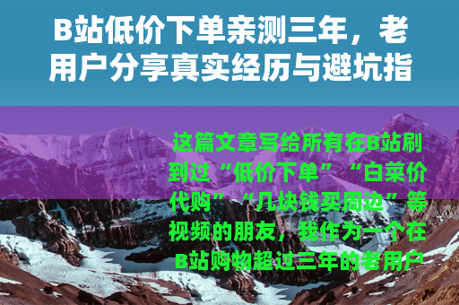 B站低价下单亲测三年，老用户分享真实经历与避坑指南