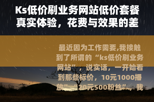 Ks低价刷业务网站低价套餐真实体验,花费与效果的差距 Ks低价刷业务网站低价套餐真实体验,花费与效果的差距