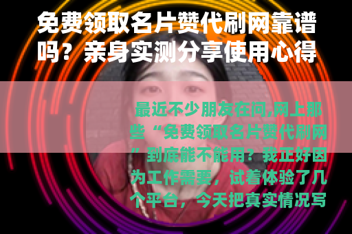 免费领取名片赞代刷网靠谱吗？亲身实测分享使用心得