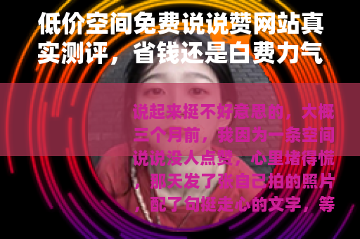 低价空间免费说说赞网站真实测评，省钱还是白费力气？我的经历
