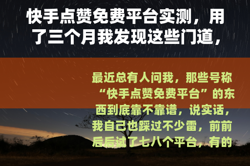 快手点赞免费平台实测，用了三个月我发现这些门道，新手千万别踩坑