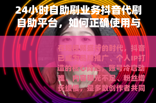 24小时自助刷业务抖音代刷自助平台，如何正确使用与选择指南