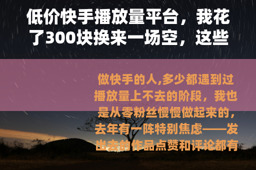 低价快手播放量平台，我花了300块换来一场空，这些经验值得看看