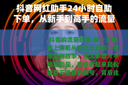 抖音网红助手24小时自助下单，从新手到高手的流量跃升完整指南