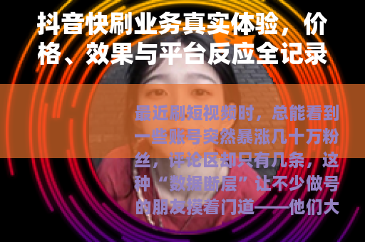 抖音快刷业务真实体验，价格、效果与平台反应全记录