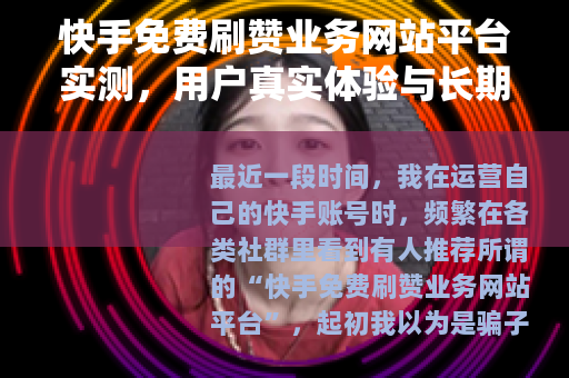快手免费刷赞业务网站平台实测，用户真实体验与长期效果分析