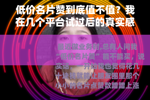 低价名片赞到底值不值？我在几个平台试过后的真实感受