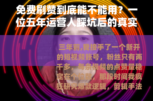 免费刷赞到底能不能用？一位五年运营人踩坑后的真实复盘