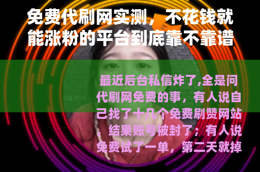 免费代刷网实测，不花钱就能涨粉的平台到底靠不靠谱？