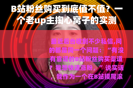 B站粉丝购买到底值不值？一个老up主掏心窝子的实测分享