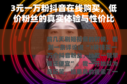3元一万粉抖音在线购买，低价粉丝的真实体验与性价比评估