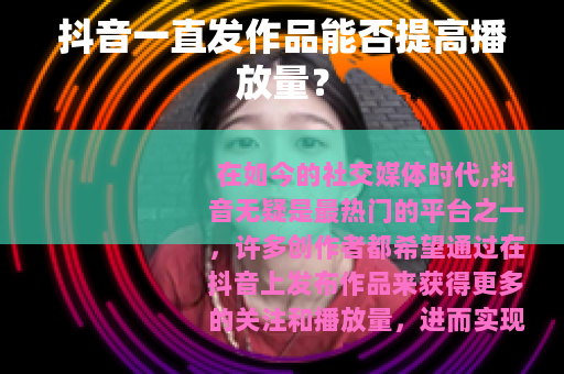 抖音一直发作品能否提高播放量？