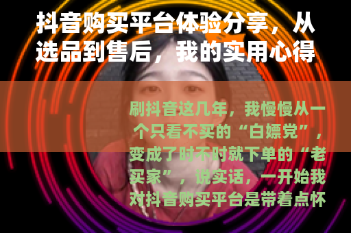 抖音购买平台体验分享，从选品到售后，我的实用心得
