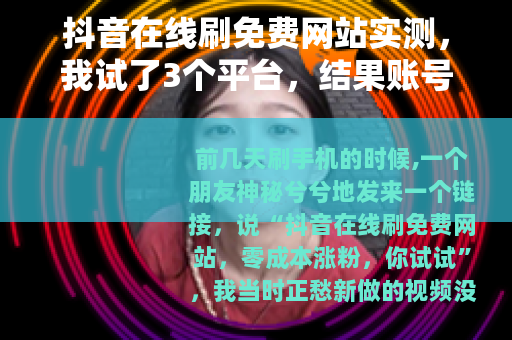 抖音在线刷免费网站实测，我试了3个平台，结果账号差点废了