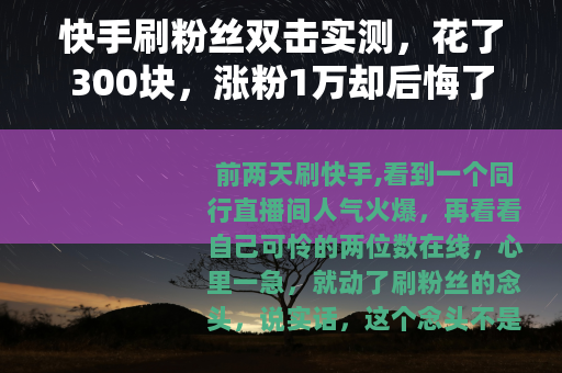 快手刷粉丝双击实测，花了300块，涨粉1万却后悔了