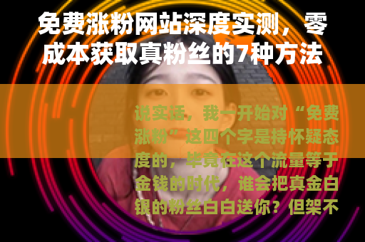 免费涨粉网站深度实测，零成本获取真粉丝的7种方法