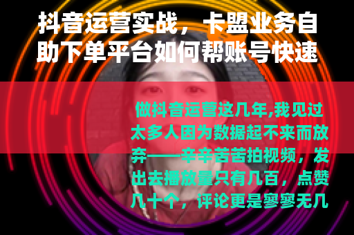 抖音运营实战，卡盟业务自助下单平台如何帮账号快速积累人气与互动
