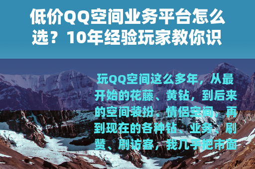 低价QQ空间业务平台怎么选？10年经验玩家教你识别优劣