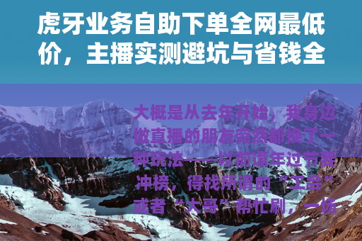 虎牙业务自助下单全网最低价,主播实测避坑与省钱全攻略 虎牙业务自助下单全网最低价,主播实测避坑与省钱全攻略