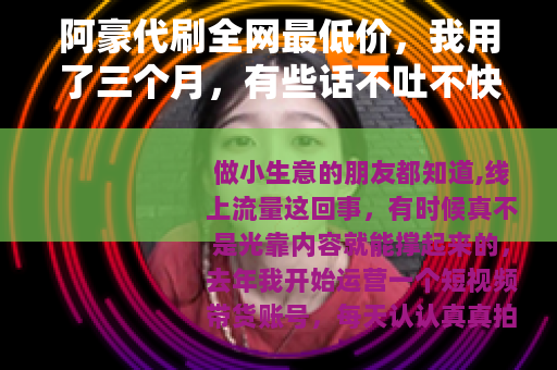 阿豪代刷全网最低价，我用了三个月，有些话不吐不快