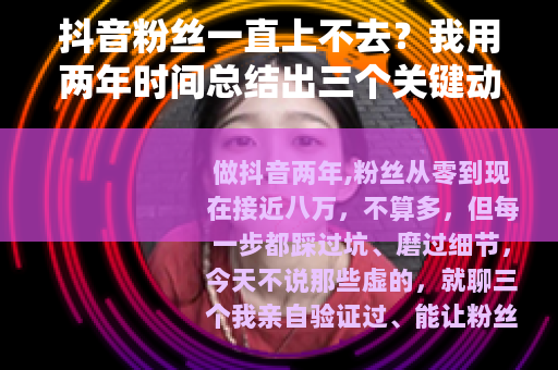 抖音粉丝一直上不去？我用两年时间总结出三个关键动作
