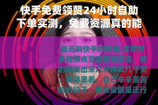 快手免费领赞24小时自助下单实测，免费资源真的能24小时用？