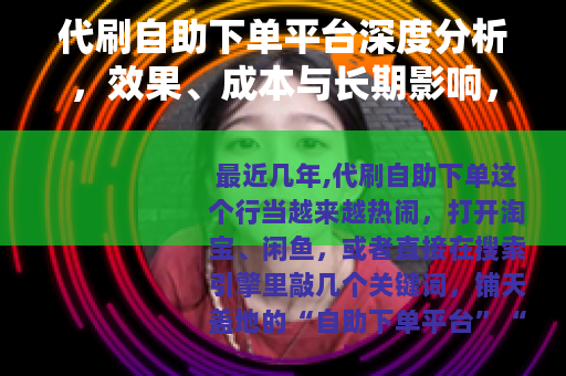 代刷自助下单平台深度分析，效果、成本与长期影响，从业者说实话