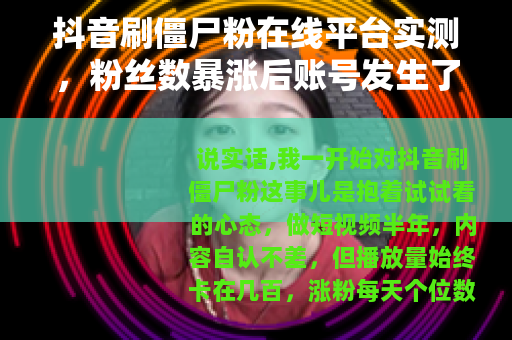 抖音刷僵尸粉在线平台实测，粉丝数暴涨后账号发生了什么