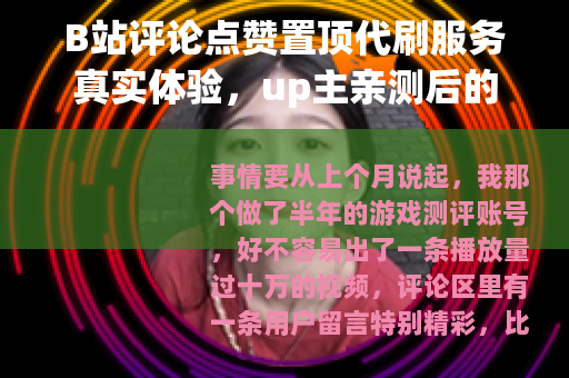 B站评论点赞置顶代刷服务真实体验，up主亲测后的效果与平台反馈