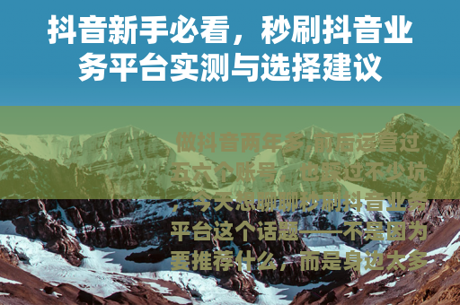 抖音新手必看，秒刷抖音业务平台实测与选择建议