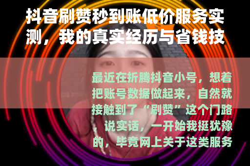 抖音刷赞秒到账低价服务实测，我的真实经历与省钱技巧